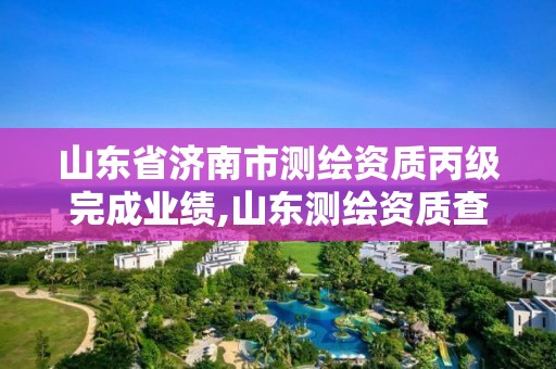 山东省济南市测绘资质丙级完成业绩,山东测绘资质查询