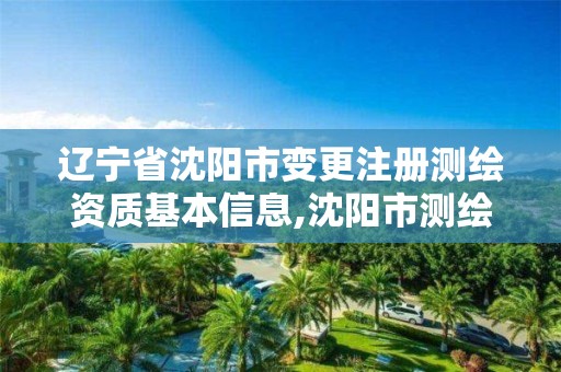 辽宁省沈阳市变更注册测绘资质基本信息,沈阳市测绘局官网。