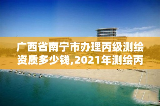 广西省南宁市办理丙级测绘资质多少钱,2021年测绘丙级资质申报条件。