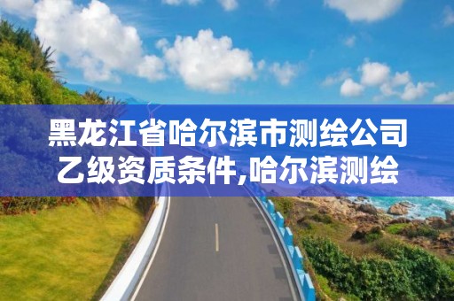 黑龙江省哈尔滨市测绘公司乙级资质条件,哈尔滨测绘院招聘