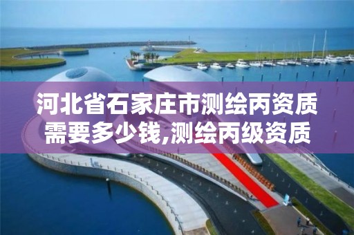 河北省石家庄市测绘丙资质需要多少钱,测绘丙级资质办下来多少钱。