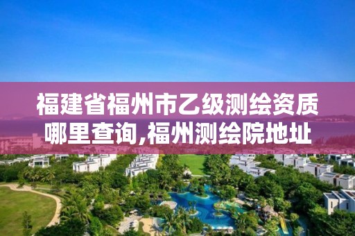 福建省福州市乙级测绘资质哪里查询,福州测绘院地址。