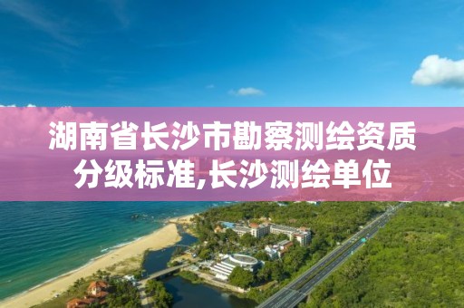 湖南省长沙市勘察测绘资质分级标准,长沙测绘单位