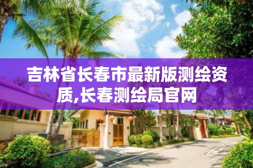 吉林省长春市最新版测绘资质,长春测绘局官网