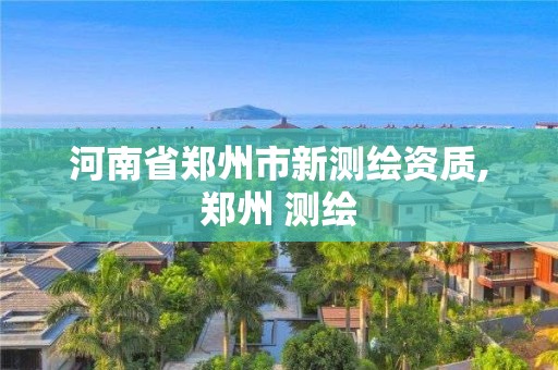 河南省郑州市新测绘资质,郑州 测绘