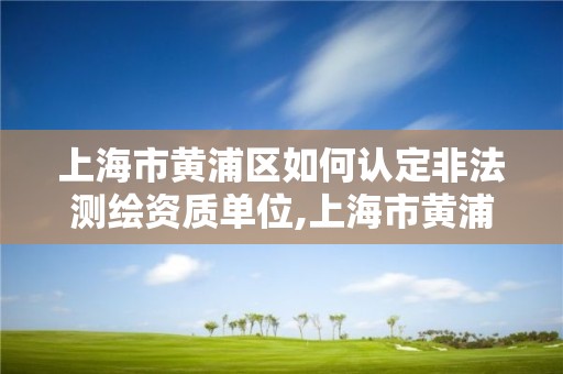 上海市黄浦区如何认定非法测绘资质单位,上海市黄浦区如何认定非法测绘资质单位。