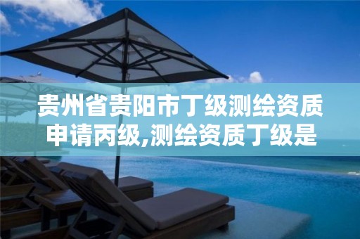 贵州省贵阳市丁级测绘资质申请丙级,测绘资质丁级是什么意思