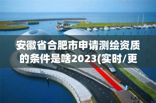 安徽省合肥市申请测绘资质的条件是啥2023(实时/更新中)