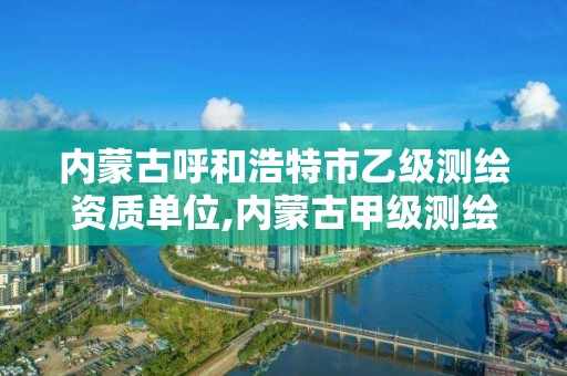 内蒙古呼和浩特市乙级测绘资质单位,内蒙古甲级测绘资质单位