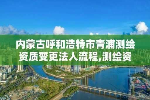 内蒙古呼和浩特市青浦测绘资质变更法人流程,测绘资质变更申请书。