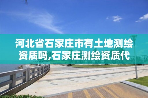 河北省石家庄市有土地测绘资质吗,石家庄测绘资质代办