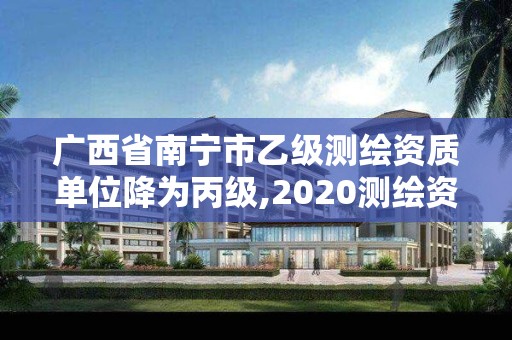 广西省南宁市乙级测绘资质单位降为丙级,2020测绘资质乙级标准。