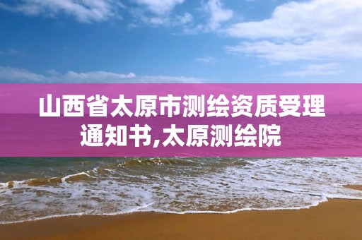 山西省太原市测绘资质受理通知书,太原测绘院