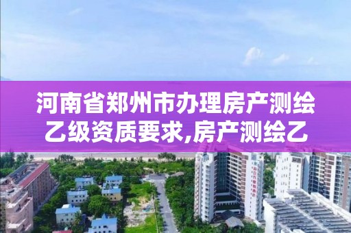 河南省郑州市办理房产测绘乙级资质要求,房产测绘乙级资质可以测绘的面积是多少。