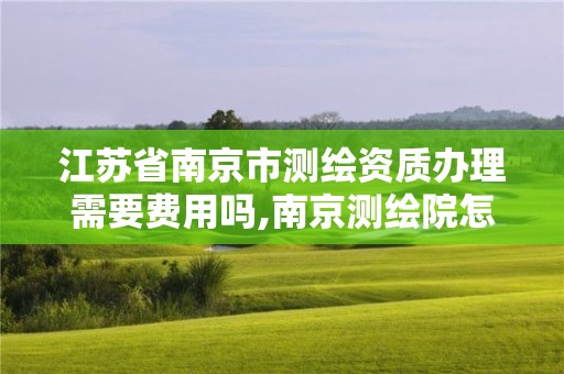 江苏省南京市测绘资质办理需要费用吗,南京测绘院怎么招人的