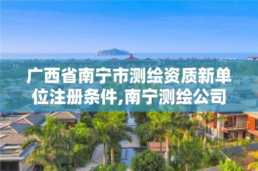 广西省南宁市测绘资质新单位注册条件,南宁测绘公司怎么收费标准