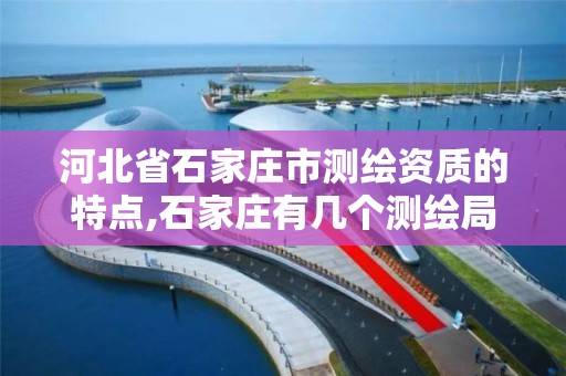 河北省石家庄市测绘资质的特点,石家庄有几个测绘局