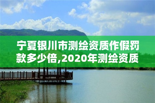 宁夏银川市测绘资质作假罚款多少倍,2020年测绘资质管理办法。