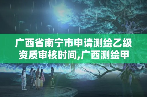 广西省南宁市申请测绘乙级资质审核时间,广西测绘甲级资质公司