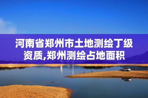 河南省郑州市土地测绘丁级资质,郑州测绘占地面积