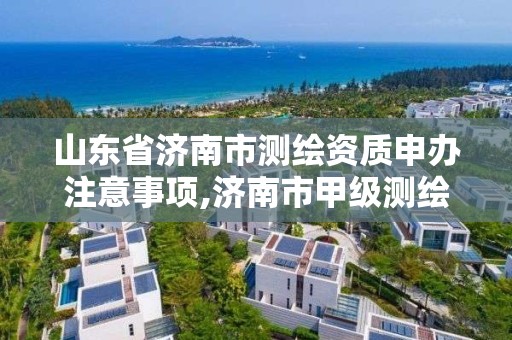 山东省济南市测绘资质申办注意事项,济南市甲级测绘资质单位