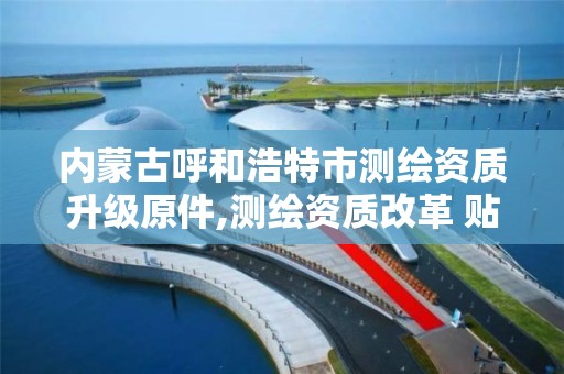 内蒙古呼和浩特市测绘资质升级原件,测绘资质改革 贴吧