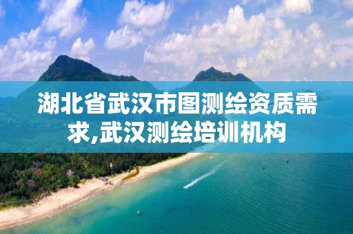 湖北省武汉市图测绘资质需求,武汉测绘培训机构