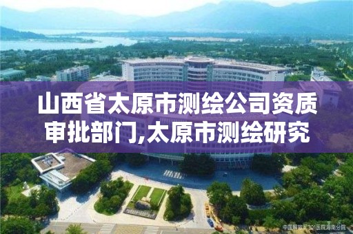 山西省太原市测绘公司资质审批部门,太原市测绘研究院单位怎么样