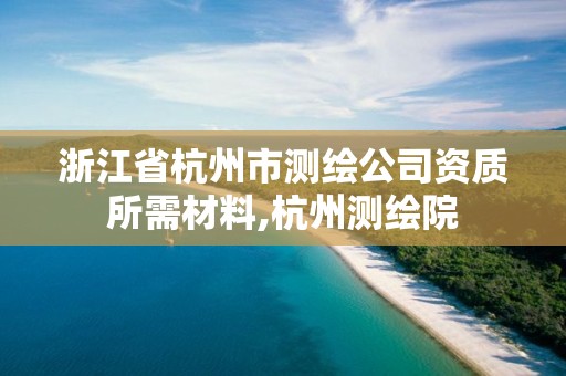 浙江省杭州市测绘公司资质所需材料,杭州测绘院