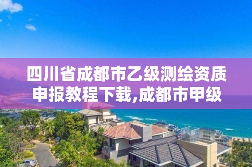 四川省成都市乙级测绘资质申报教程下载,成都市甲级测绘公司