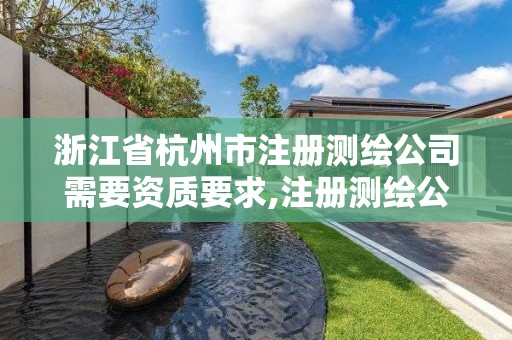 浙江省杭州市注册测绘公司需要资质要求,注册测绘公司需要多少钱。