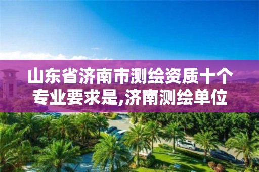 山东省济南市测绘资质十个专业要求是,济南测绘单位。