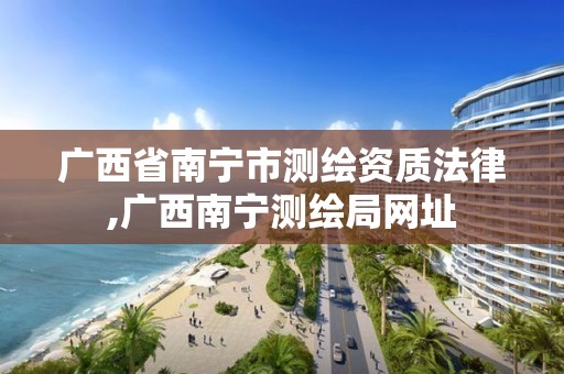 广西省南宁市测绘资质法律,广西南宁测绘局网址