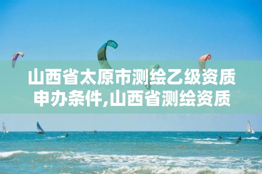 山西省太原市测绘乙级资质申办条件,山西省测绘资质延期公告