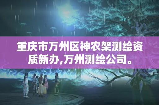 重庆市万州区神农架测绘资质新办,万州测绘公司。