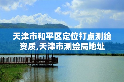 天津市和平区定位打点测绘资质,天津市测绘局地址