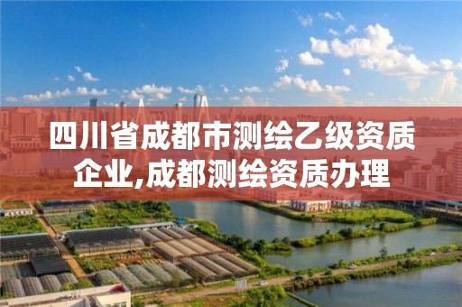 四川省成都市测绘乙级资质企业,成都测绘资质办理