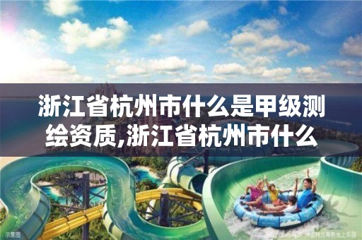 浙江省杭州市什么是甲级测绘资质,浙江省杭州市什么是甲级测绘资质公司