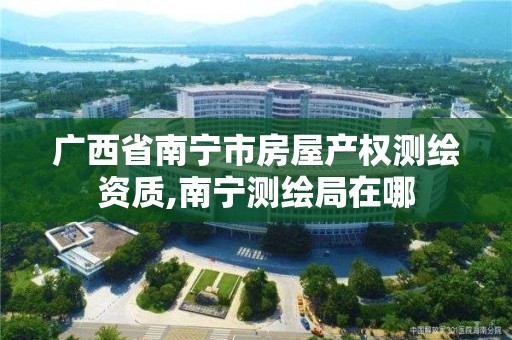 广西省南宁市房屋产权测绘资质,南宁测绘局在哪