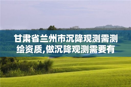 甘肃省兰州市沉降观测需测绘资质,做沉降观测需要有资质单位的规定