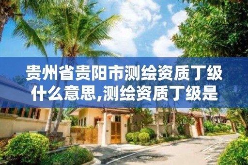 贵州省贵阳市测绘资质丁级什么意思,测绘资质丁级是什么意思