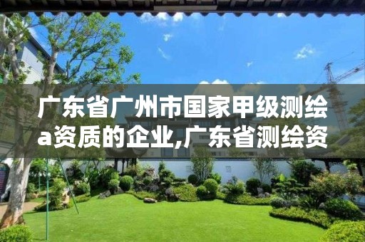 广东省广州市国家甲级测绘a资质的企业,广东省测绘资质单位名单。