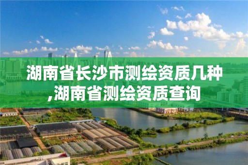 湖南省长沙市测绘资质几种,湖南省测绘资质查询