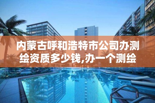 内蒙古呼和浩特市公司办测绘资质多少钱,办一个测绘资质多少钱。