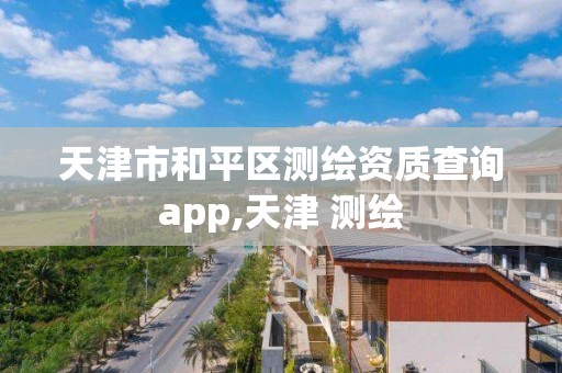 天津市和平区测绘资质查询app,天津 测绘