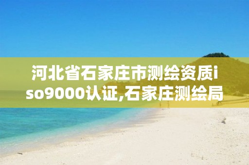 河北省石家庄市测绘资质iso9000认证,石家庄测绘局属于哪个区。