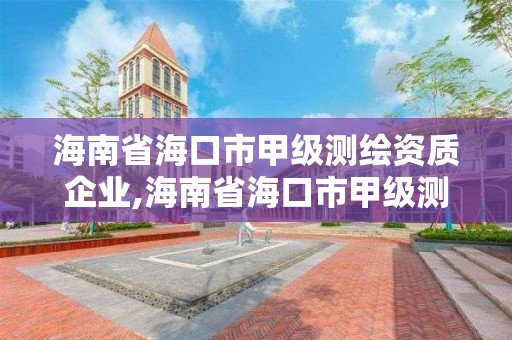 海南省海口市甲级测绘资质企业,海南省海口市甲级测绘资质企业名录