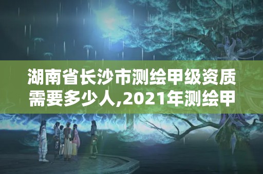 湖南省长沙市测绘甲级资质需要多少人,2021年测绘甲级资质申报条件。