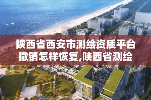 陕西省西安市测绘资质平台撤销怎样恢复,陕西省测绘资质申请材料