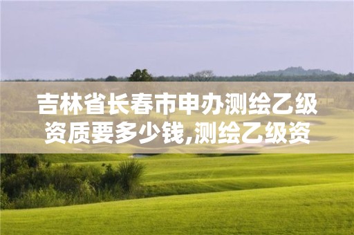 吉林省长春市申办测绘乙级资质要多少钱,测绘乙级资质条件。